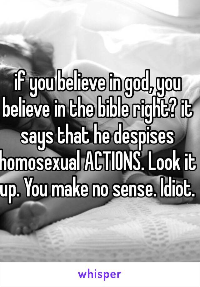 if you believe in god, you believe in the bible right? it says that he despises homosexual ACTIONS. Look it up. You make no sense. Idiot.