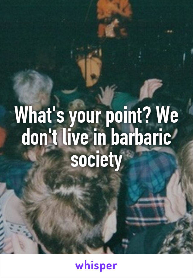 What's your point? We don't live in barbaric society