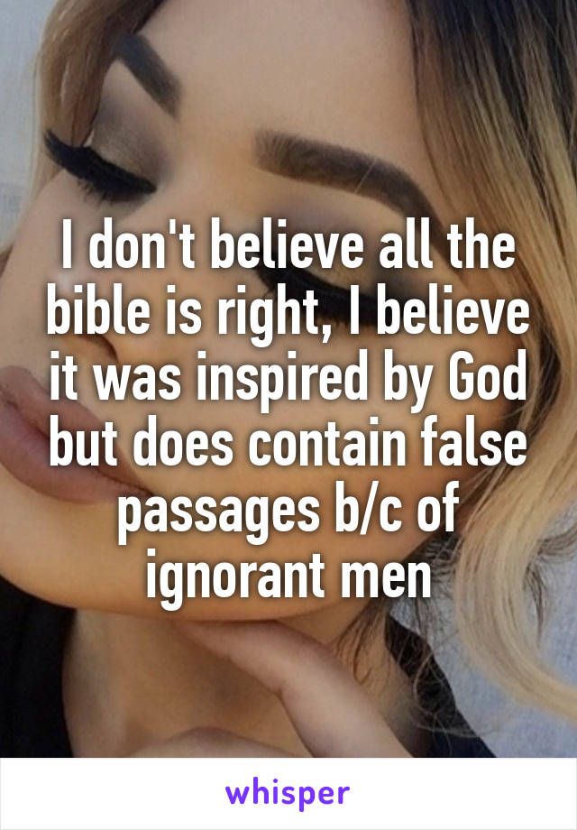 I don't believe all the bible is right, I believe it was inspired by God but does contain false passages b/c of ignorant men