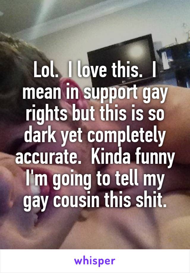 Lol.  I love this.  I mean in support gay rights but this is so dark yet completely accurate.  Kinda funny I'm going to tell my gay cousin this shit.