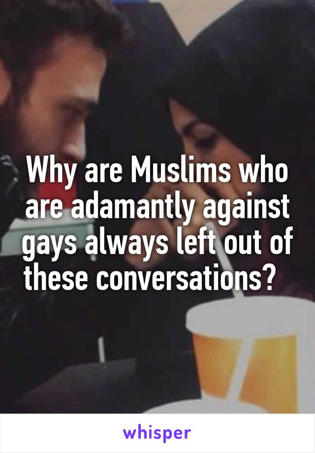 Why are Muslims who are adamantly against gays always left out of these conversations?  