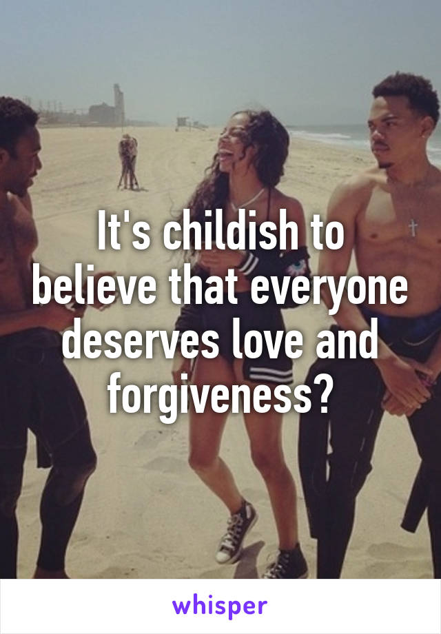 It's childish to believe that everyone deserves love and forgiveness?