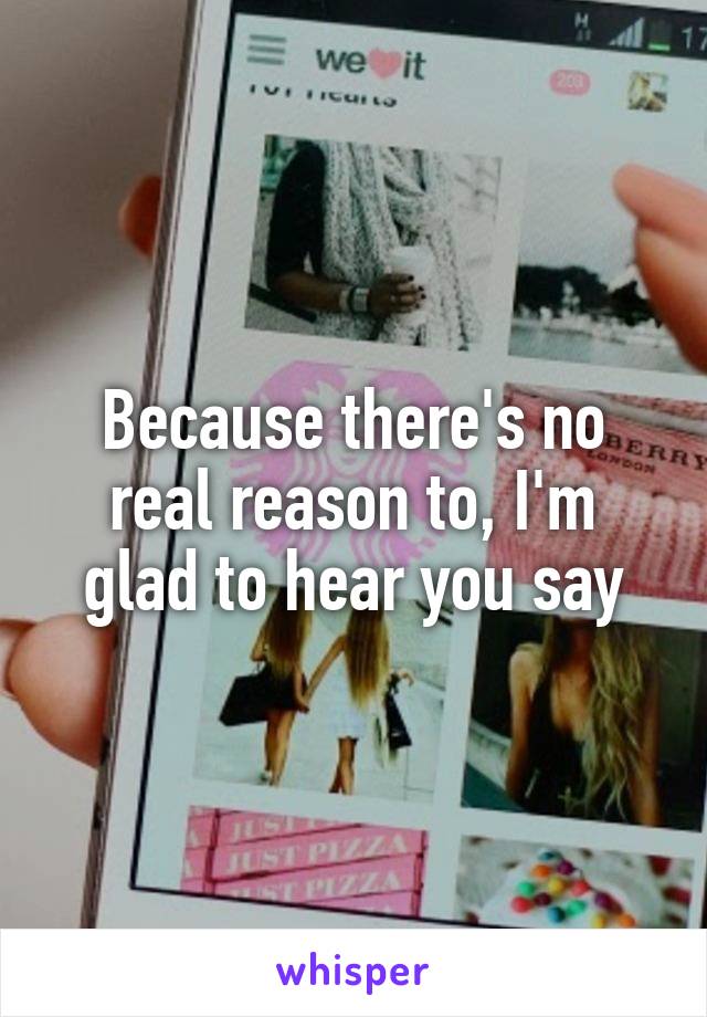 Because there's no real reason to, I'm glad to hear you say