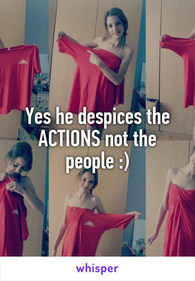Yes he despices the ACTIONS not the people :)