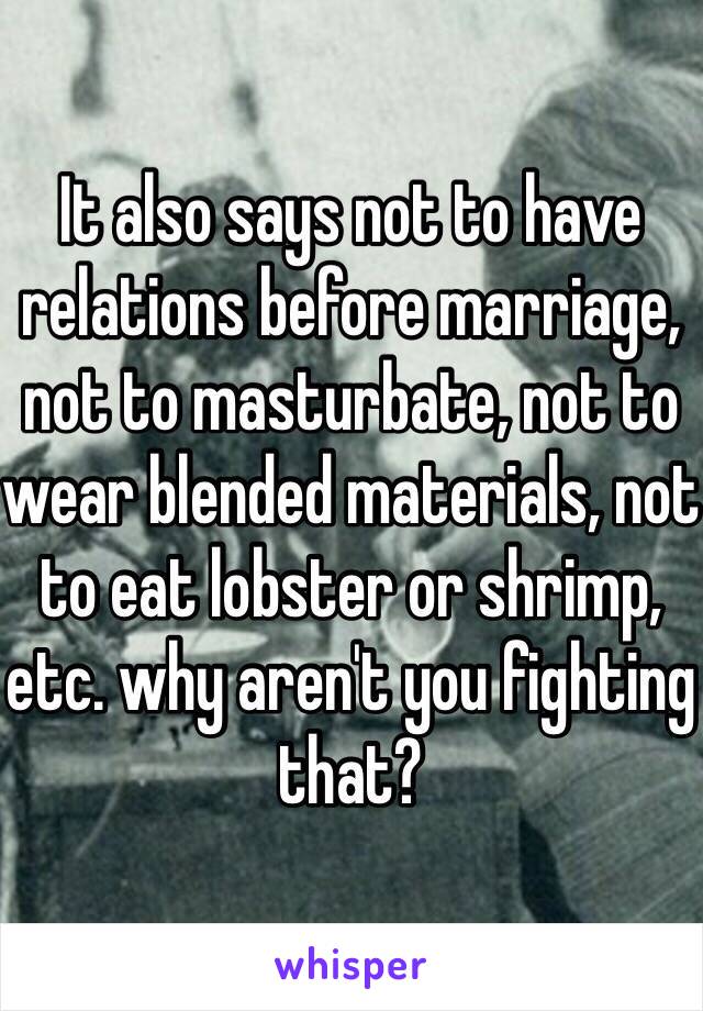 It also says not to have relations before marriage, not to masturbate, not to wear blended materials, not to eat lobster or shrimp, etc. why aren't you fighting that?