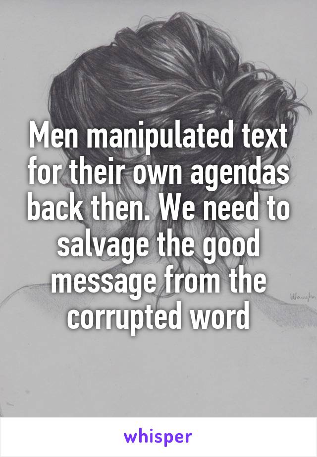 Men manipulated text for their own agendas back then. We need to salvage the good message from the corrupted word