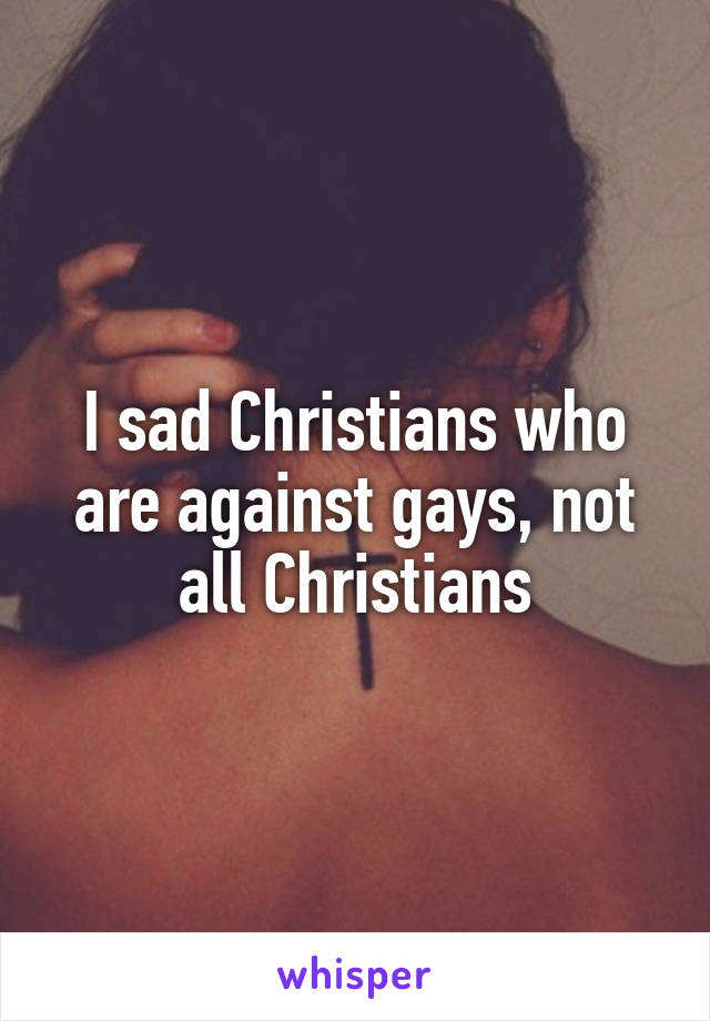 I sad Christians who are against gays, not all Christians