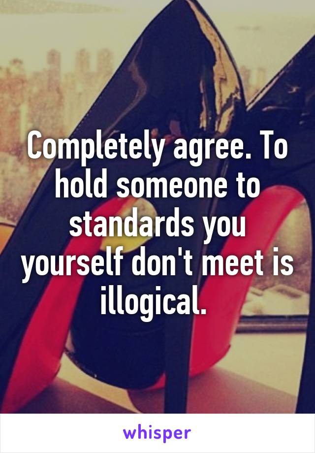 Completely agree. To hold someone to standards you yourself don't meet is illogical. 