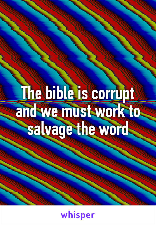 The bible is corrupt and we must work to salvage the word