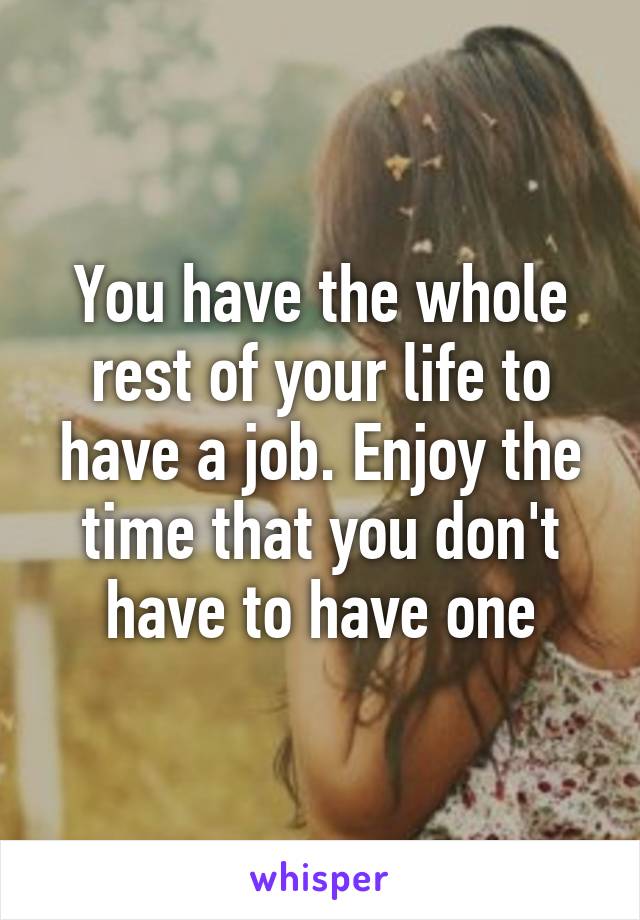 You have the whole rest of your life to have a job. Enjoy the time that you don't have to have one