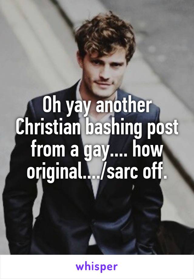 Oh yay another Christian bashing post from a gay.... how original..../sarc off.