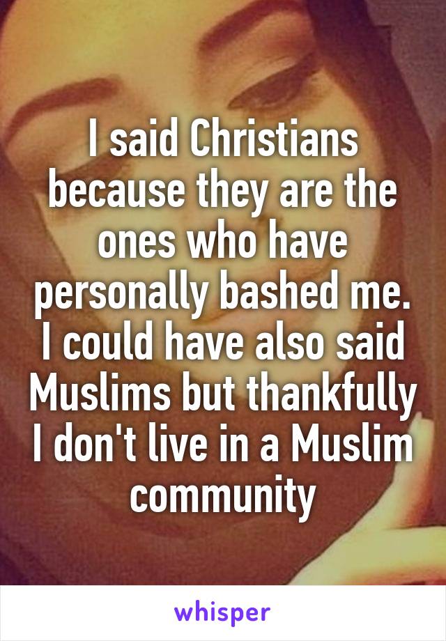 I said Christians because they are the ones who have personally bashed me. I could have also said Muslims but thankfully I don't live in a Muslim community