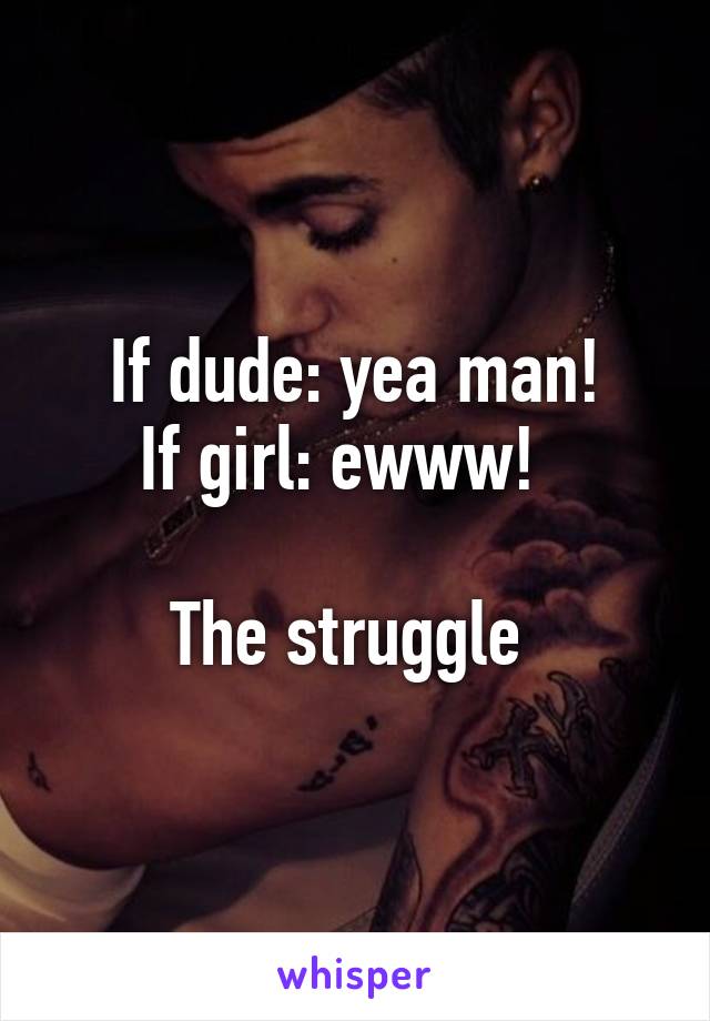 If dude: yea man!
If girl: ewww!  

The struggle 