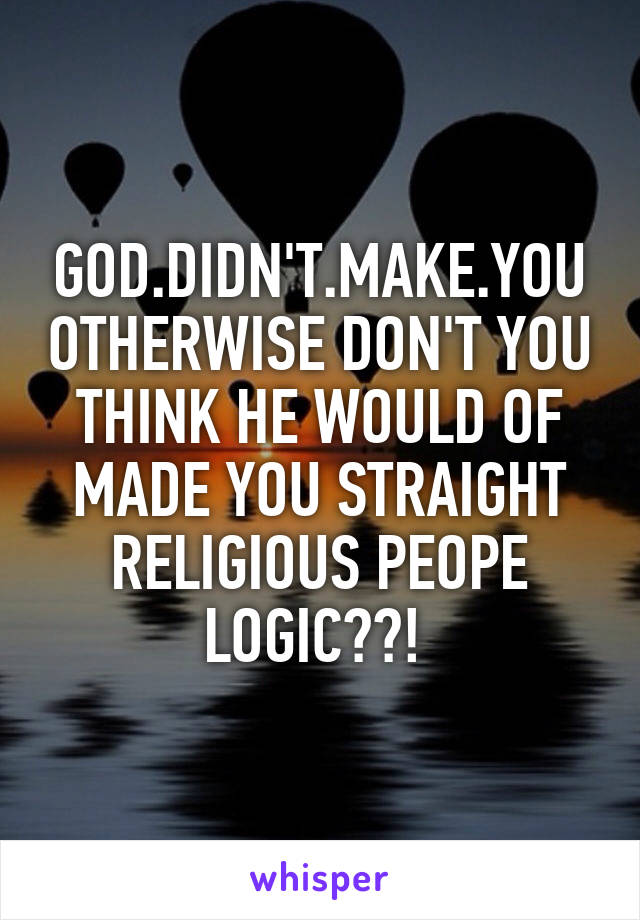 GOD.DIDN'T.MAKE.YOU OTHERWISE DON'T YOU THINK HE WOULD OF MADE YOU STRAIGHT RELIGIOUS PEOPE LOGIC??! 