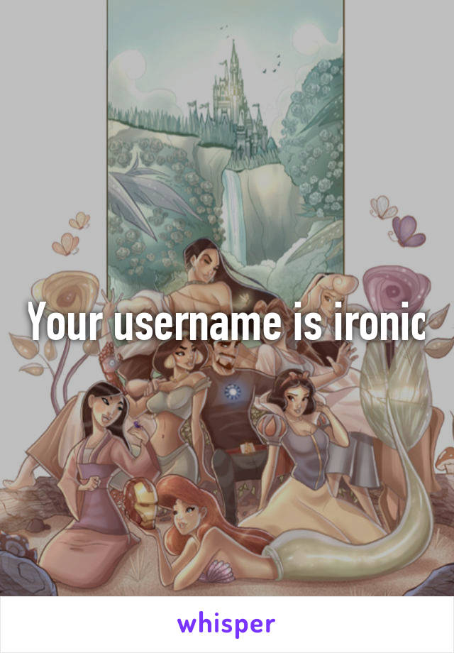 Your username is ironic