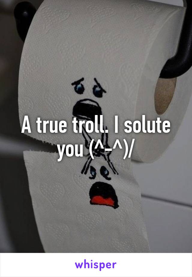 A true troll. I solute you (^-^)/