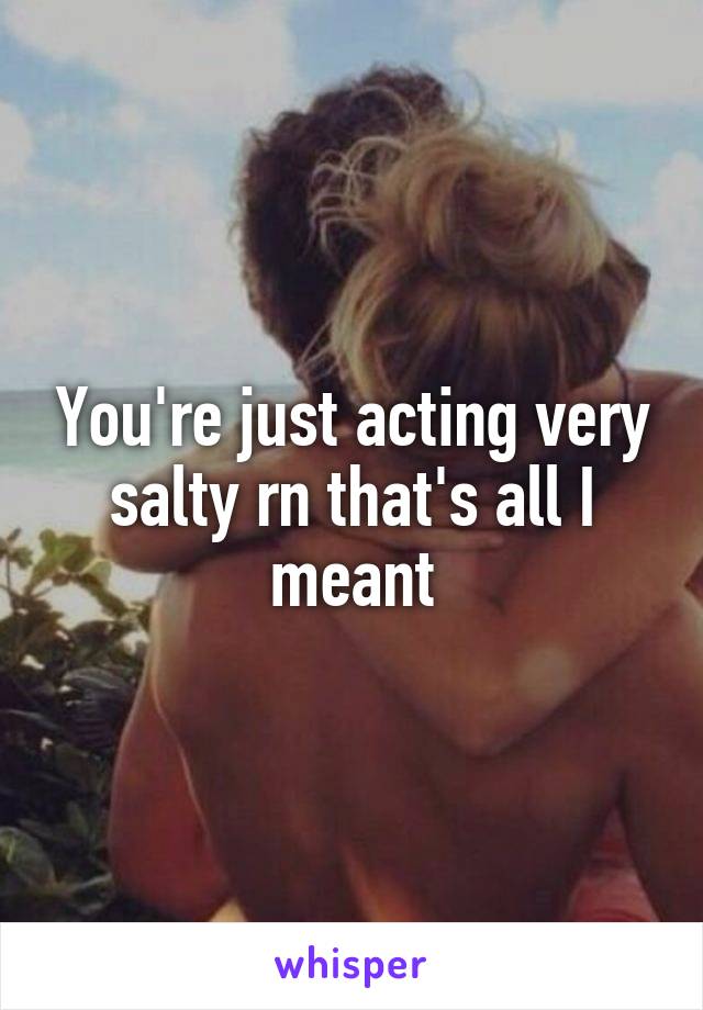 You're just acting very salty rn that's all I meant