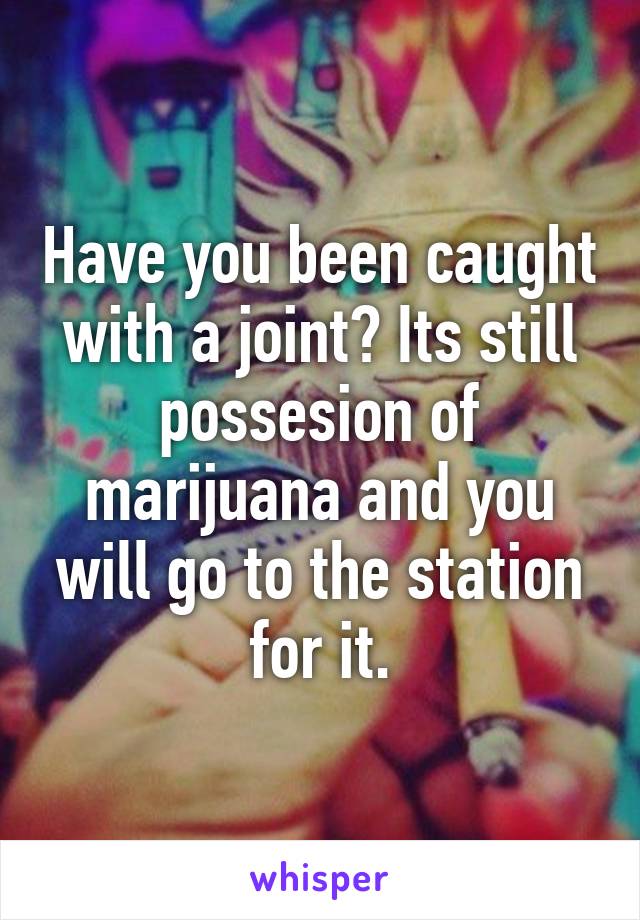 Have you been caught with a joint? Its still possesion of marijuana and you will go to the station for it.