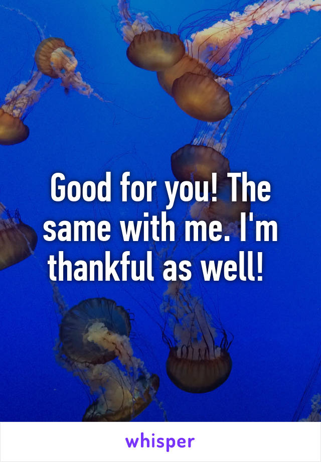 Good for you! The same with me. I'm thankful as well! 