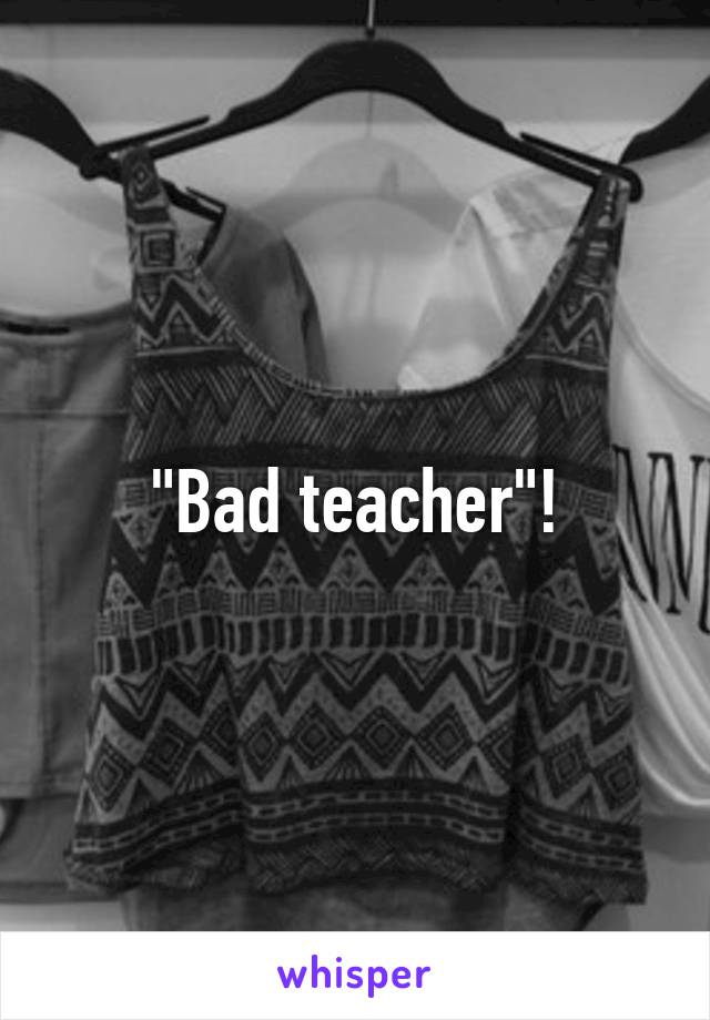 "Bad teacher"!