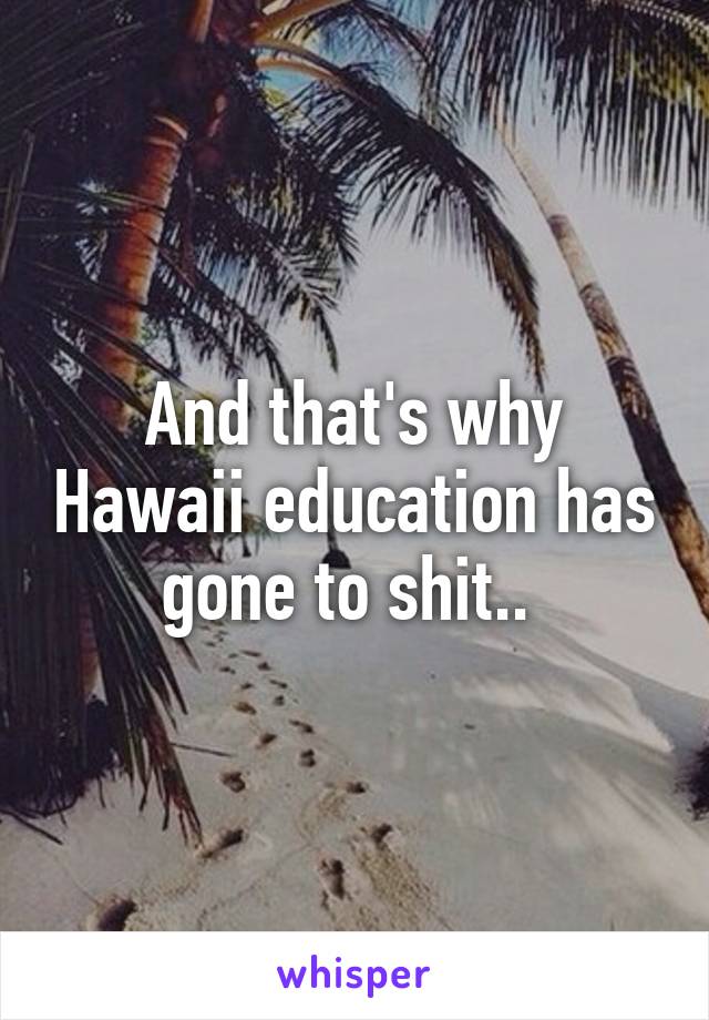 And that's why Hawaii education has gone to shit.. 