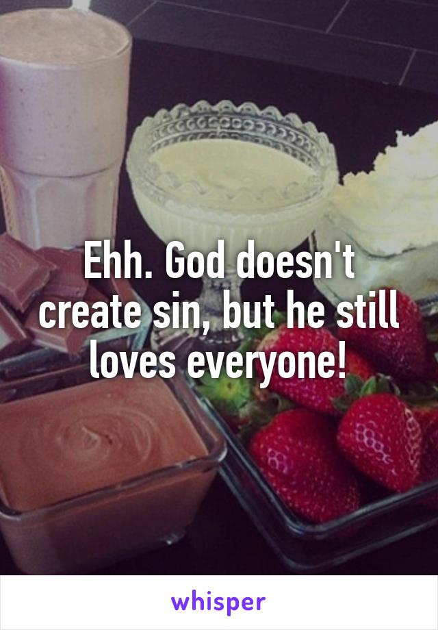 Ehh. God doesn't create sin, but he still loves everyone!