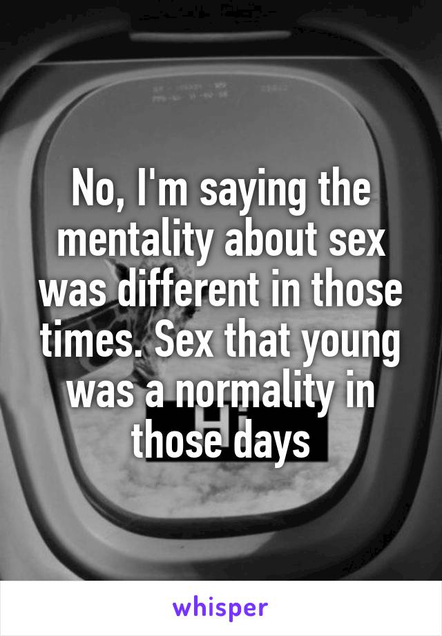 No, I'm saying the mentality about sex was different in those times. Sex that young was a normality in those days