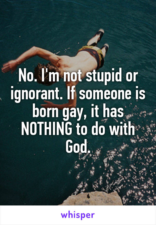 No. I'm not stupid or ignorant. If someone is born gay, it has NOTHING to do with God.