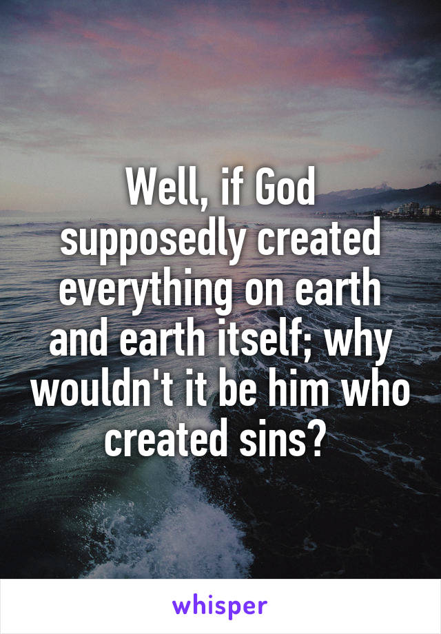 Well, if God supposedly created everything on earth and earth itself; why wouldn't it be him who created sins? 