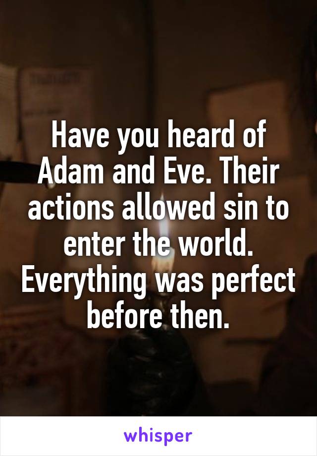 Have you heard of Adam and Eve. Their actions allowed sin to enter the world. Everything was perfect before then.
