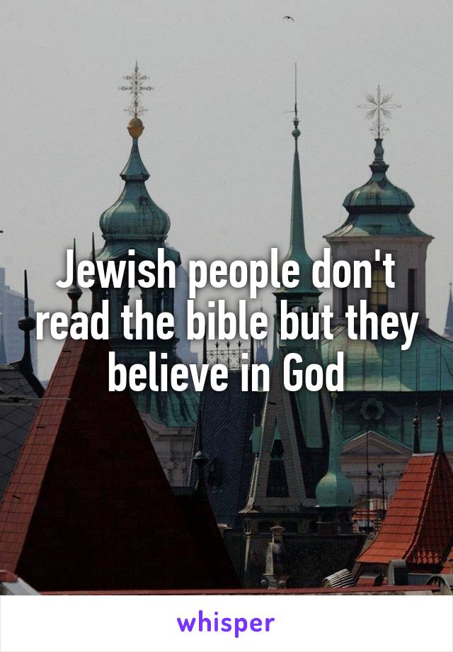 Jewish people don't read the bible but they believe in God