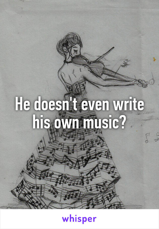 He doesn't even write his own music?