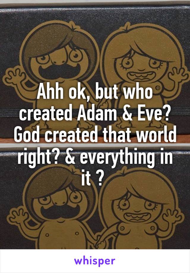 Ahh ok, but who created Adam & Eve? God created that world right? & everything in it ? 