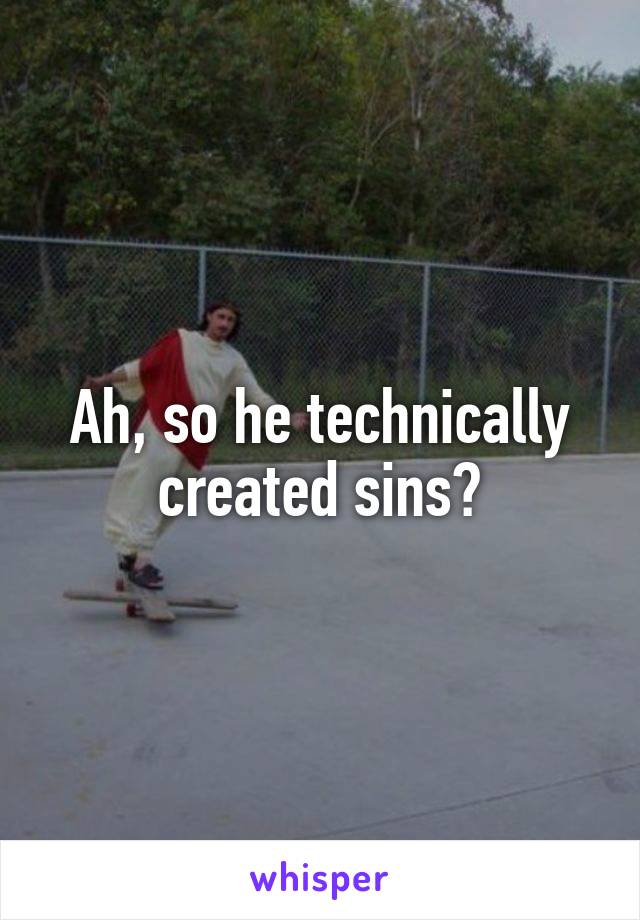Ah, so he technically created sins?