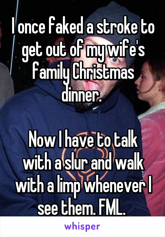 I once faked a stroke to get out of my wife's family Christmas dinner. 

Now I have to talk with a slur and walk with a limp whenever I see them. FML. 