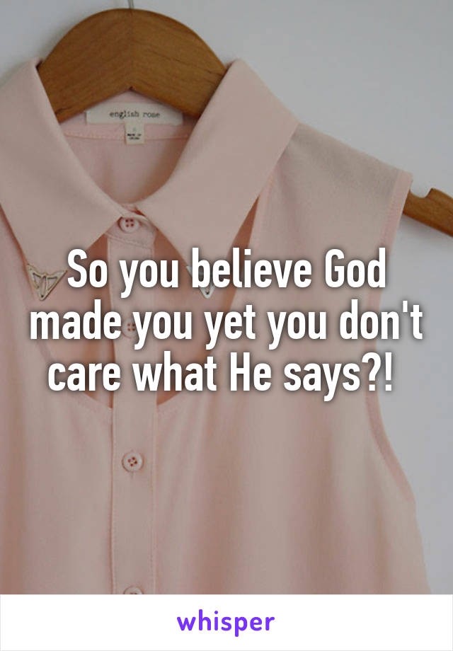 So you believe God made you yet you don't care what He says?! 