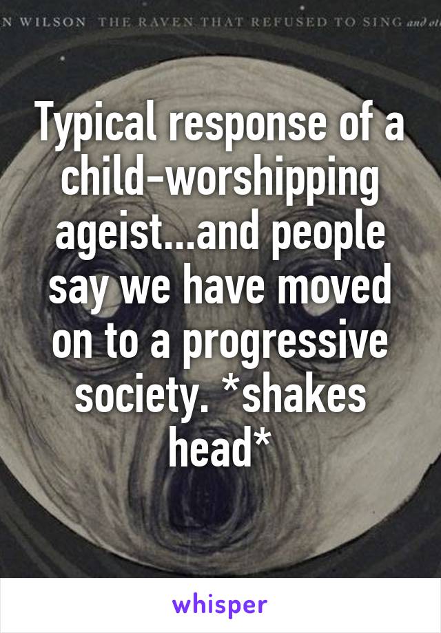 Typical response of a child-worshipping ageist...and people say we have moved on to a progressive society. *shakes head*
