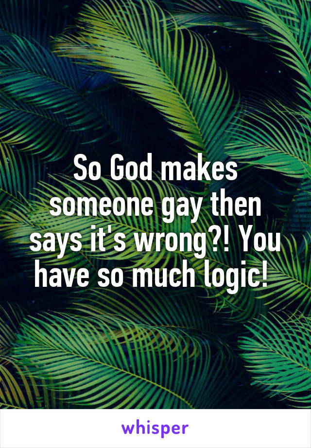 So God makes someone gay then says it's wrong?! You have so much logic! 