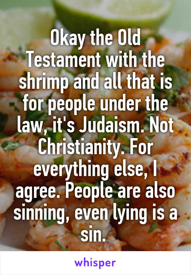 Okay the Old Testament with the shrimp and all that is for people under the law, it's Judaism. Not Christianity. For everything else, I agree. People are also sinning, even lying is a sin. 