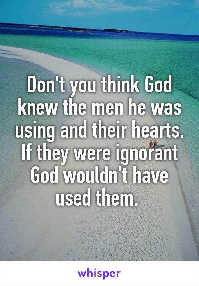 Don't you think God knew the men he was using and their hearts. If they were ignorant God wouldn't have used them. 