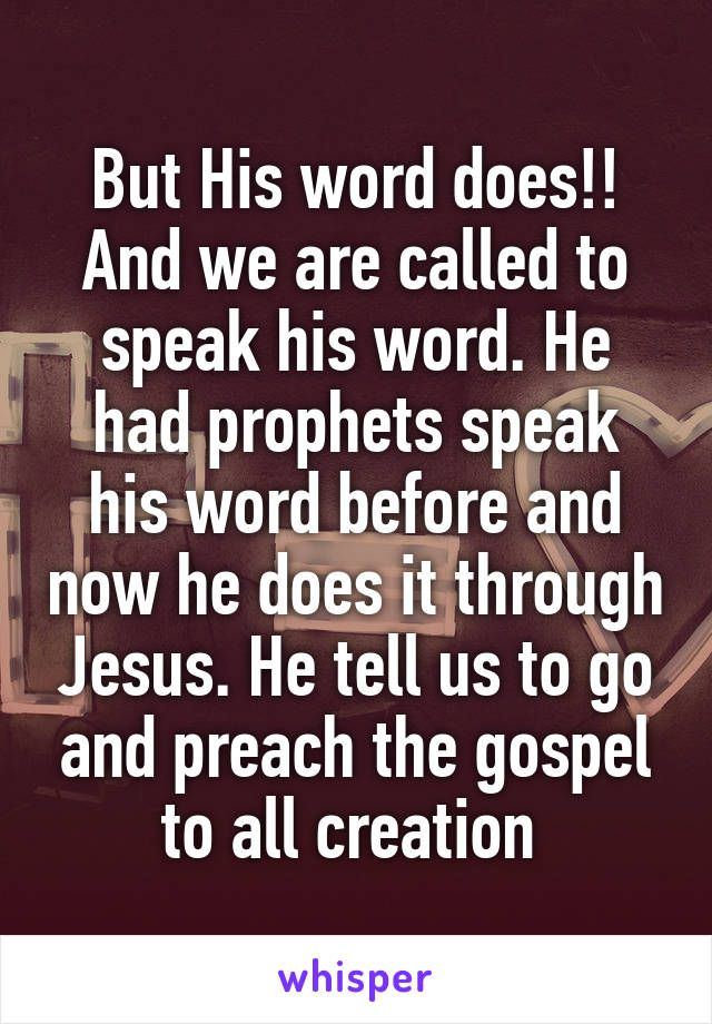 But His word does!! And we are called to speak his word. He had prophets speak his word before and now he does it through Jesus. He tell us to go and preach the gospel to all creation 