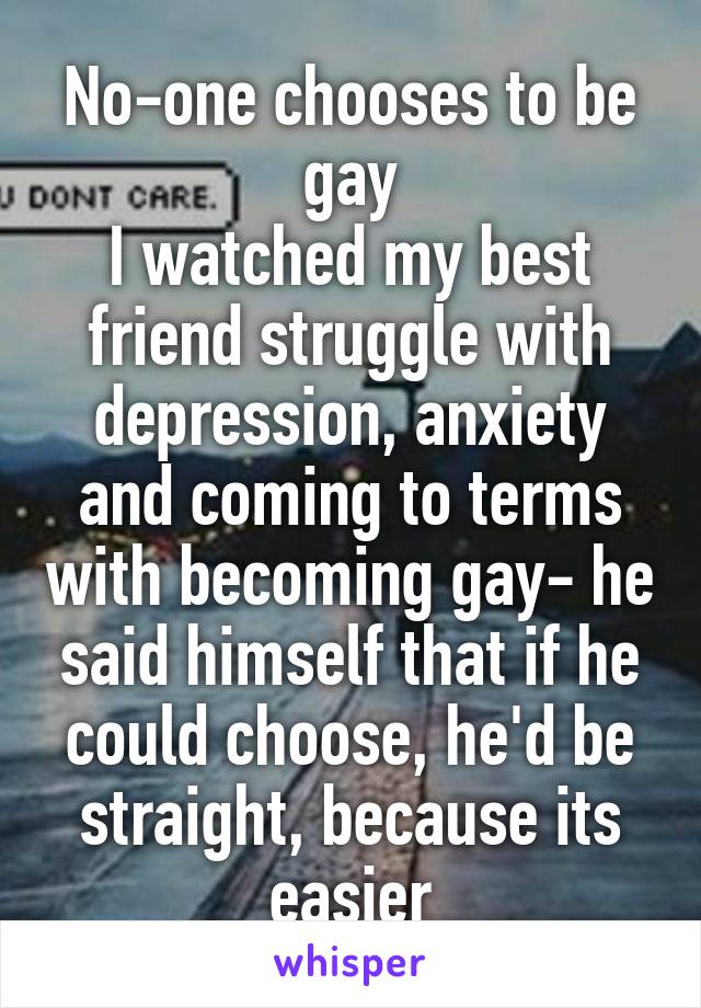 No-one chooses to be gay
I watched my best friend struggle with depression, anxiety and coming to terms with becoming gay- he said himself that if he could choose, he'd be straight, because its easier