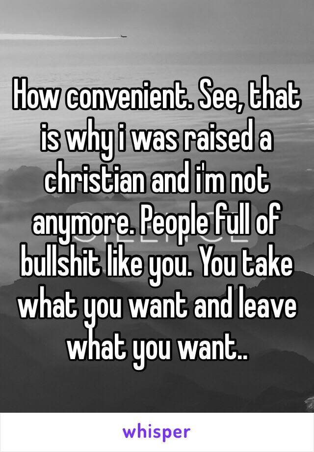 How convenient. See, that is why i was raised a christian and i'm not anymore. People full of bullshit like you. You take what you want and leave what you want..