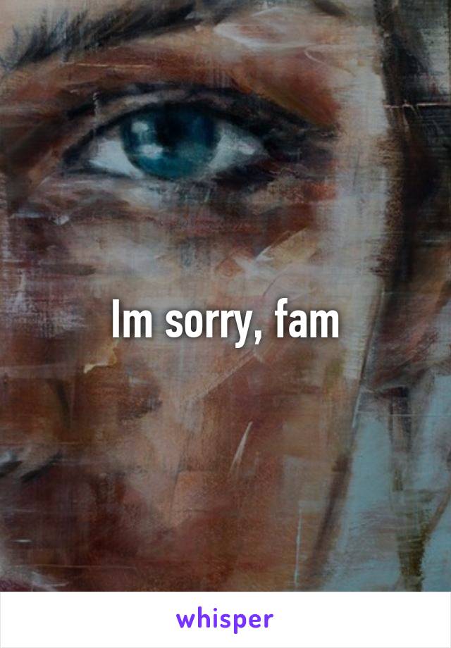 Im sorry, fam
