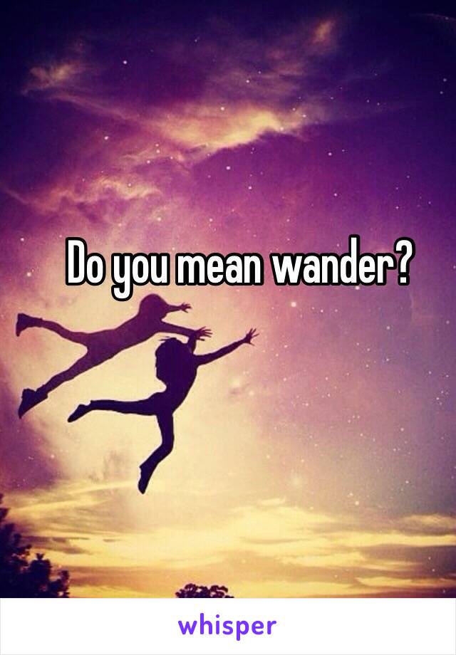 Do you mean wander?