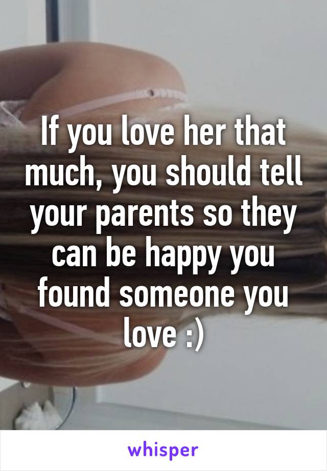 If you love her that much, you should tell your parents so they can be happy you found someone you love :)
