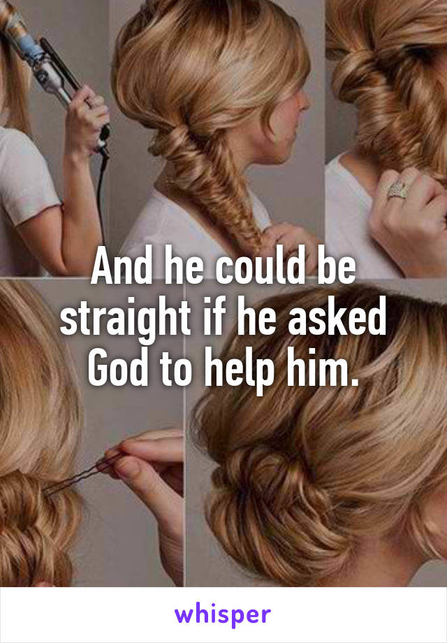 And he could be straight if he asked God to help him.