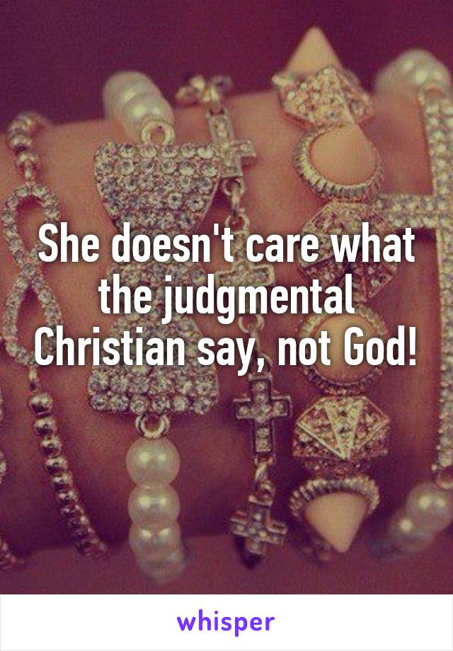 She doesn't care what the judgmental Christian say, not God! 