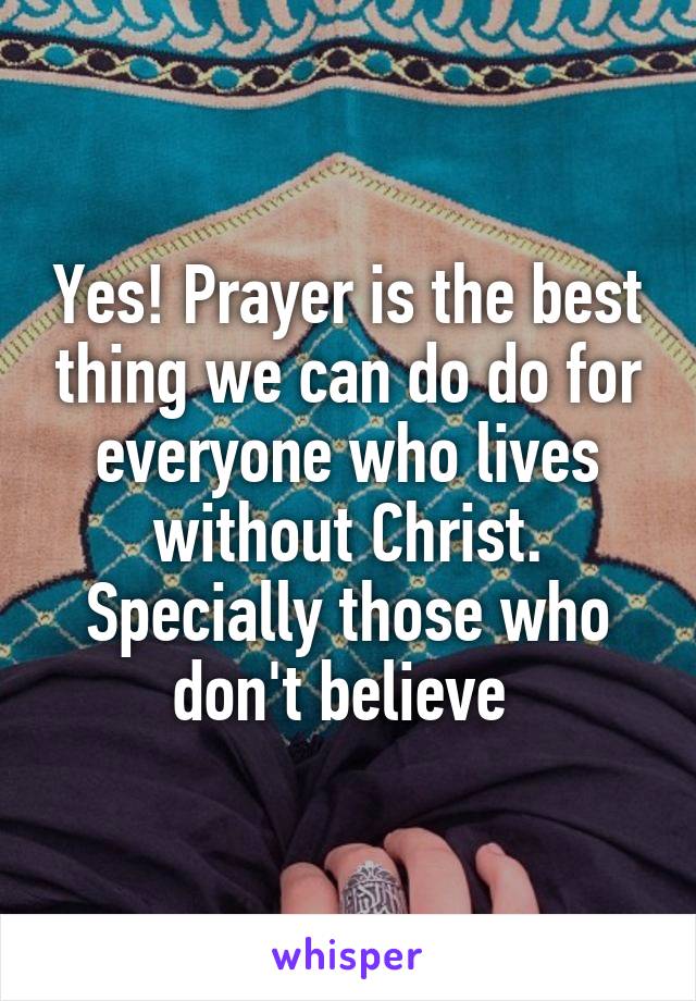 Yes! Prayer is the best thing we can do do for everyone who lives without Christ. Specially those who don't believe 