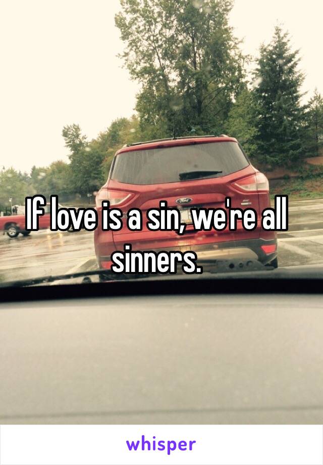 If love is a sin, we're all sinners. 